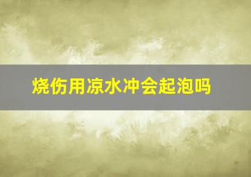 烧伤用凉水冲会起泡吗