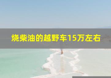 烧柴油的越野车15万左右