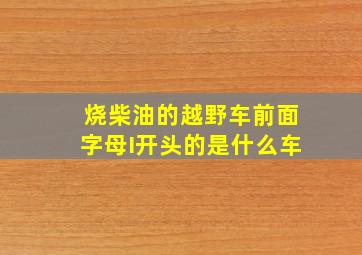 烧柴油的越野车前面字母I开头的是什么车