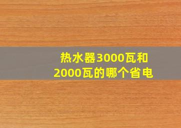 热水器3000瓦和2000瓦的哪个省电