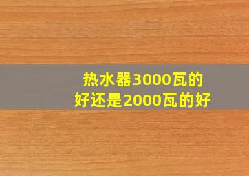 热水器3000瓦的好还是2000瓦的好