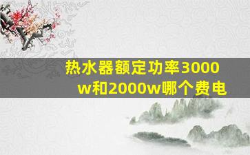 热水器额定功率3000w和2000w哪个费电