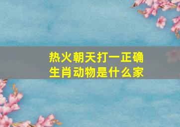 热火朝天打一正确生肖动物是什么家