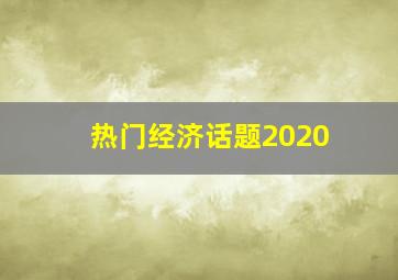 热门经济话题2020