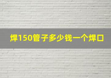 焊150管子多少钱一个焊口