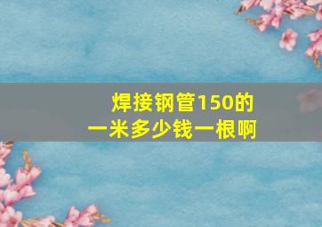 焊接钢管150的一米多少钱一根啊