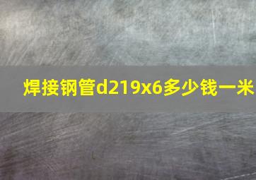 焊接钢管d219x6多少钱一米