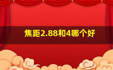 焦距2.88和4哪个好