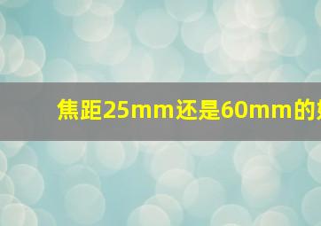 焦距25mm还是60mm的好