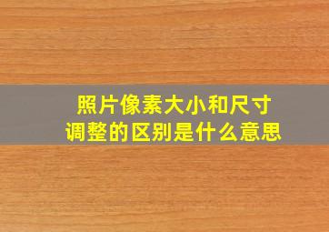 照片像素大小和尺寸调整的区别是什么意思