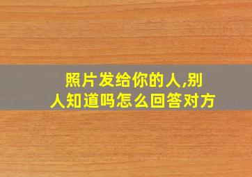 照片发给你的人,别人知道吗怎么回答对方