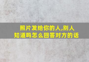 照片发给你的人,别人知道吗怎么回答对方的话