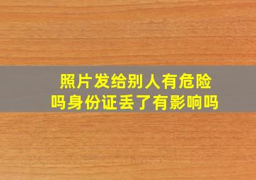 照片发给别人有危险吗身份证丢了有影响吗