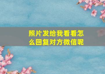 照片发给我看看怎么回复对方微信呢