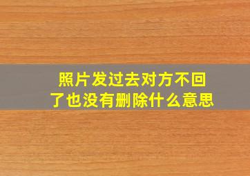 照片发过去对方不回了也没有删除什么意思