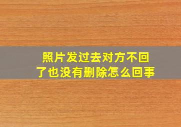 照片发过去对方不回了也没有删除怎么回事