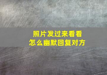 照片发过来看看怎么幽默回复对方