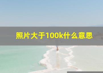 照片大于100k什么意思