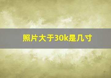 照片大于30k是几寸