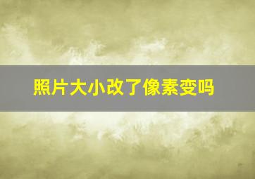 照片大小改了像素变吗