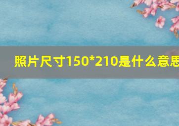 照片尺寸150*210是什么意思