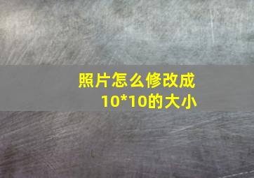 照片怎么修改成10*10的大小