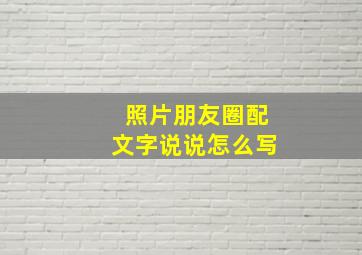 照片朋友圈配文字说说怎么写