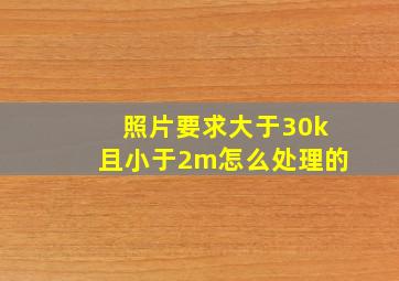 照片要求大于30k且小于2m怎么处理的