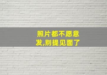 照片都不愿意发,别提见面了