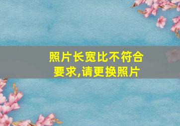 照片长宽比不符合要求,请更换照片