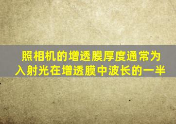 照相机的增透膜厚度通常为入射光在增透膜中波长的一半