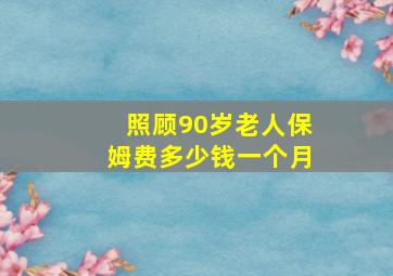 照顾90岁老人保姆费多少钱一个月