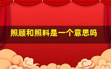 照顾和照料是一个意思吗