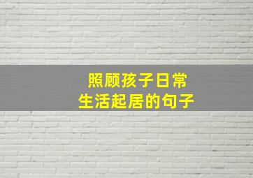 照顾孩子日常生活起居的句子