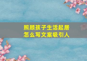 照顾孩子生活起居怎么写文案吸引人