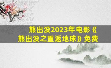 熊出没2023年电影《熊出没之重返地球》免费