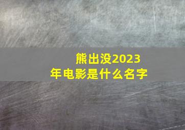 熊出没2023年电影是什么名字