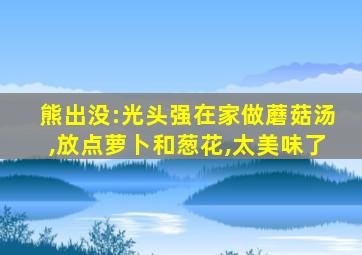 熊出没:光头强在家做蘑菇汤,放点萝卜和葱花,太美味了