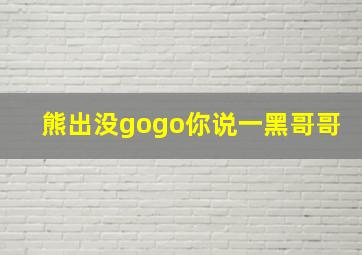 熊出没gogo你说一黑哥哥