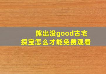 熊出没good古宅探宝怎么才能免费观看