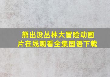 熊出没丛林大冒险动画片在线观看全集国语下载