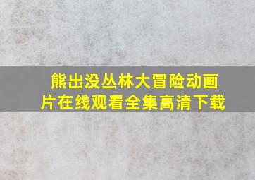 熊出没丛林大冒险动画片在线观看全集高清下载