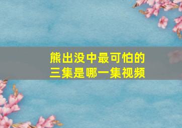 熊出没中最可怕的三集是哪一集视频