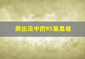 熊出没中的95集是谁