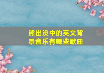 熊出没中的英文背景音乐有哪些歌曲