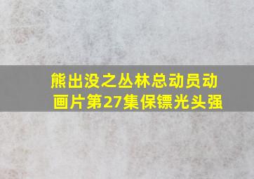 熊出没之丛林总动员动画片第27集保镖光头强