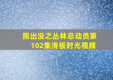 熊出没之丛林总动员第102集滑板时光视频