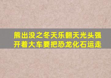 熊出没之冬天乐翻天光头强开着大车要把恐龙化石运走