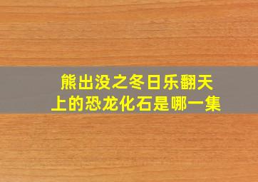 熊出没之冬日乐翻天上的恐龙化石是哪一集