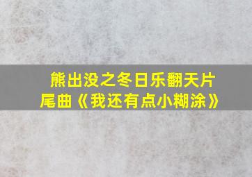 熊出没之冬日乐翻天片尾曲《我还有点小糊涂》